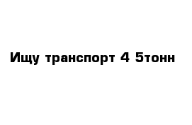 Ищу транспорт 4-5тонн